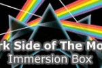 Dark Side of the Moon - Immersion Box Dark Side of the Moon - Immersion Box
